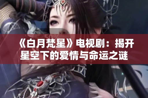 《白月梵星》电视剧：揭开星空下的爱情与命运之谜