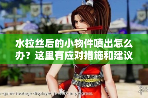 水拉丝后的小物件喷出怎么办？这里有应对措施和建议