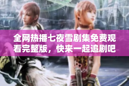 全网热播七夜雪剧集免费观看完整版，快来一起追剧吧