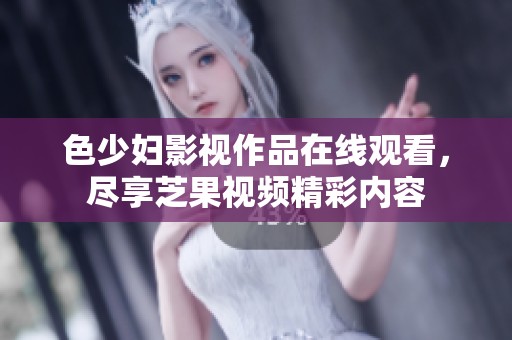 色少妇影视作品在线观看，尽享芝果视频精彩内容