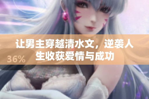 让男主穿越清水文，逆袭人生收获爱情与成功
