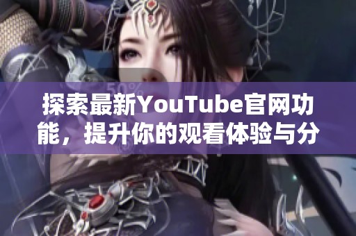 探索最新YouTube官网功能，提升你的观看体验与分享乐趣