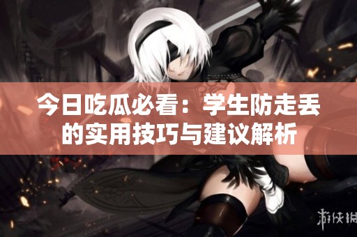 今日吃瓜必看：学生防走丢的实用技巧与建议解析