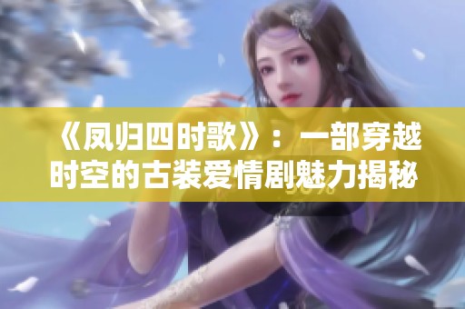 《凤归四时歌》：一部穿越时空的古装爱情剧魅力揭秘