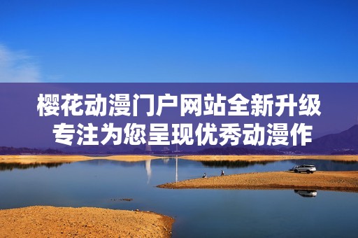 樱花动漫门户网站全新升级 专注为您呈现优秀动漫作品