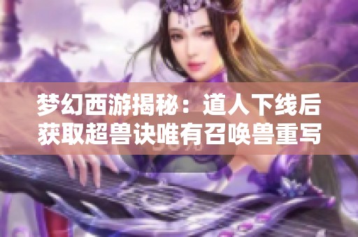 梦幻西游揭秘:道人下线后获取超兽诀唯有召唤兽重写的独特途径探讨 梦幻西游揭秘:道人下线后获取超兽诀唯有召唤兽重写的独特途径探讨