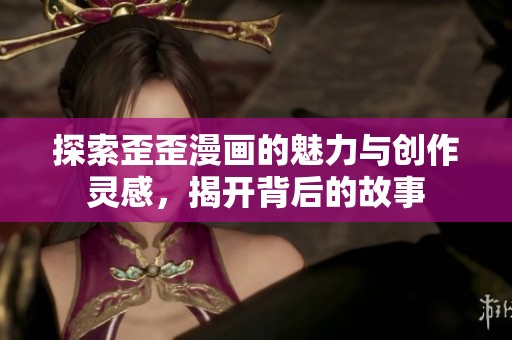 探索歪歪漫画的魅力与创作灵感，揭开背后的故事