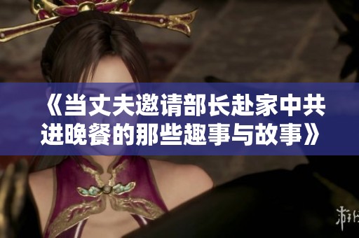 《当丈夫邀请部长赴家中共进晚餐的那些趣事与故事》