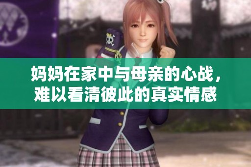 妈妈在家中与母亲的心战，难以看清彼此的真实情感