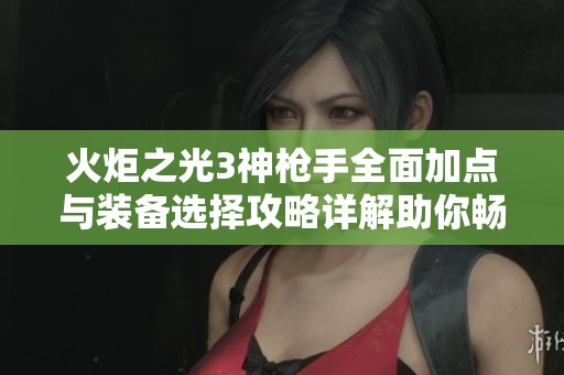 火炬之光3神枪手全面加点与装备选择攻略详解助你畅玩游戏体验
