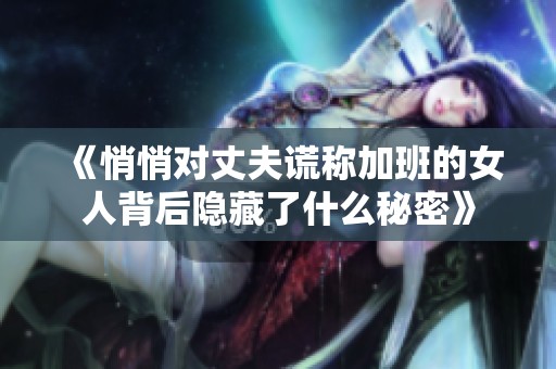 《悄悄对丈夫谎称加班的女人背后隐藏了什么秘密》
