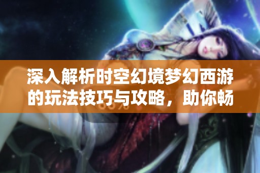 深入解析时空幻境梦幻西游的玩法技巧与攻略，助你畅游游戏世界