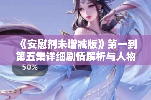 《安慰剂未增减版》第一到第五集详细剧情解析与人物发展探讨