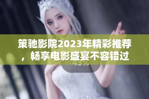 策驰影院2023年精彩推荐，畅享电影盛宴不容错过