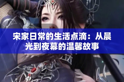 宋家日常的生活点滴：从晨光到夜幕的温馨故事