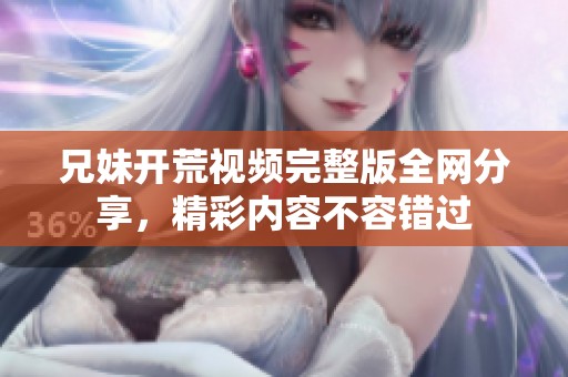 兄妹开荒视频完整版全网分享，精彩内容不容错过