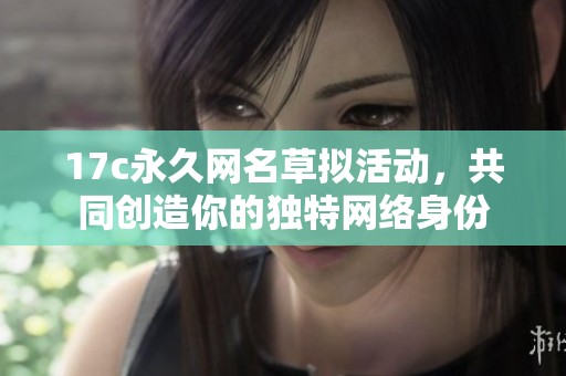 17c永久网名草拟活动，共同创造你的独特网络身份