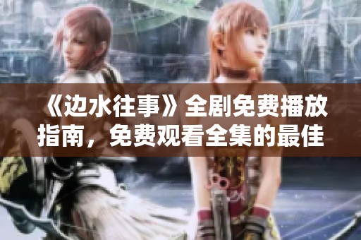 《边水往事》全剧免费播放指南，免费观看全集的最佳途径分享