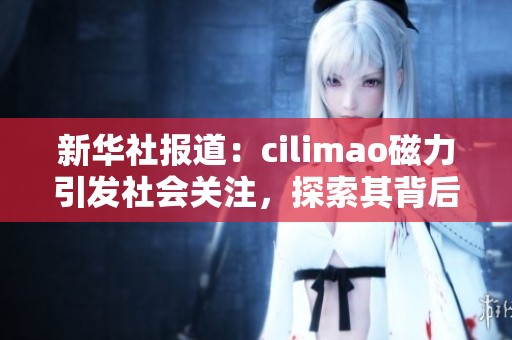 新华社报道：cilimao磁力引发社会关注，探索其背后的影响与发展动态