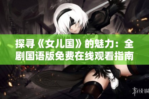 探寻《女儿国》的魅力：全剧国语版免费在线观看指南