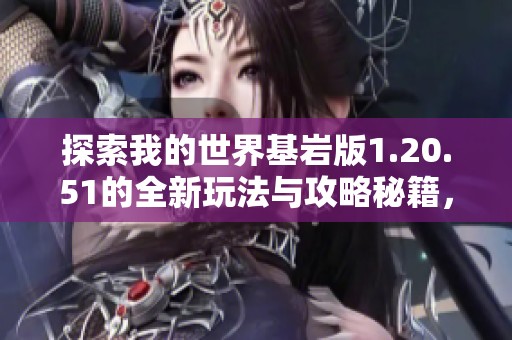 探索我的世界基岩版1.20.51的全新玩法与攻略秘籍，助您畅游虚拟世界