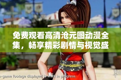 免费观看高清沧元图动漫全集，畅享精彩剧情与视觉盛宴