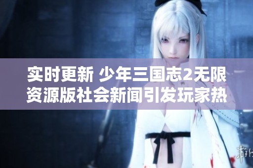 实时更新 少年三国志2无限资源版社会新闻引发玩家热议与期待