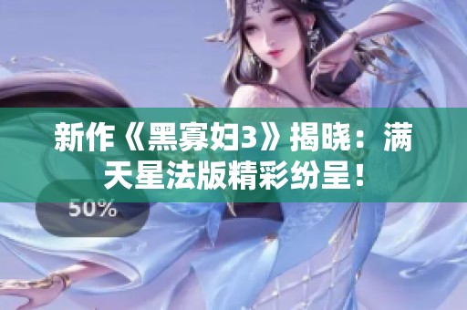 新作《黑寡妇3》揭晓：满天星法版精彩纷呈！