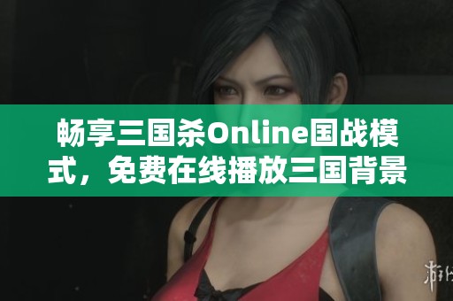 畅享三国杀Online国战模式，免费在线播放三国背景音乐，让你感受激战氛围
