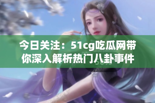 今日关注：51cg吃瓜网带你深入解析热门八卦事件