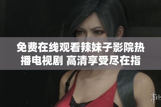 免费在线观看辣妹子影院热播电视剧 高清享受尽在指尖