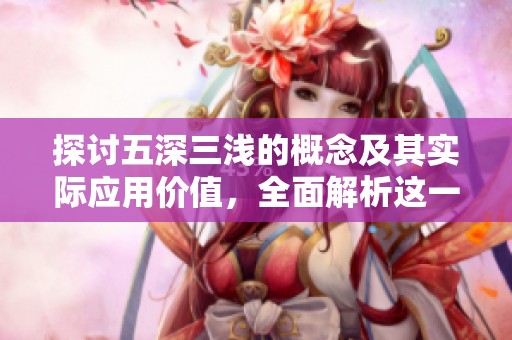 探讨五深三浅的概念及其实际应用价值，全面解析这一理论的内涵与意义