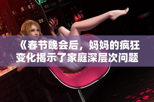 《春节晚会后，妈妈的疯狂变化揭示了家庭深层次问题》