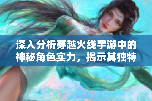 深入分析穿越火线手游中的神秘角色实力，揭示其独特技能与在游戏中的表现