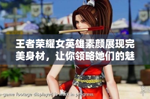 王者荣耀女英雄素颜展现完美身材，让你领略她们的魅力与力量，快来欣赏吧！