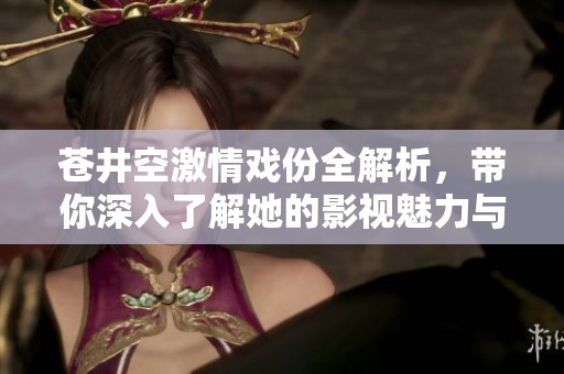 苍井空激情戏份全解析，带你深入了解她的影视魅力与风采