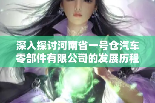 深入探讨河南省一号仓汽车零部件有限公司的发展历程与行业影响力分析