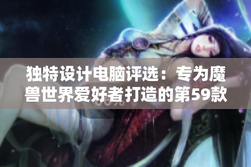独特设计电脑评选：专为魔兽世界爱好者打造的第59款精彩作品揭秘