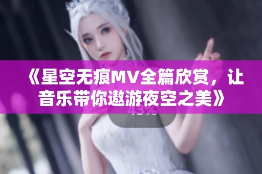《星空无痕MV全篇欣赏，让音乐带你遨游夜空之美》