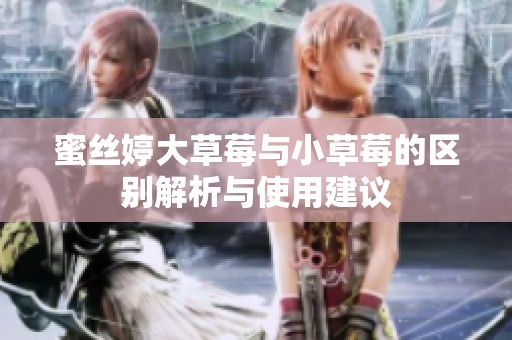 蜜丝婷大草莓与小草莓的区别解析与使用建议