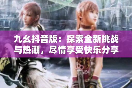 九幺抖音版：探索全新挑战与热潮，尽情享受快乐分享的乐趣