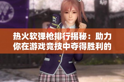 热火软弹枪排行揭秘：助力你在游戏竞技中夺得胜利的关键装备分析
