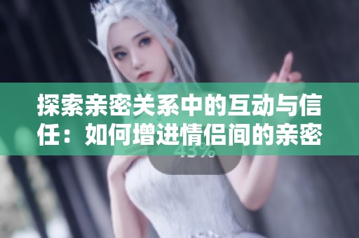 探索亲密关系中的互动与信任：如何增进情侣间的亲密感