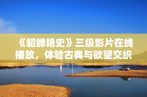 《貂蝉艳史》三级影片在线播放，体验古典与欲望交织的剧情魅力