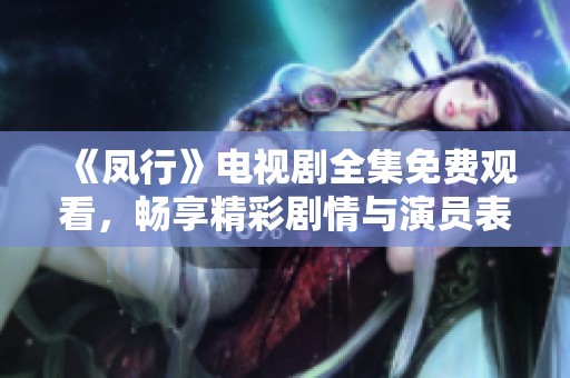 《凤行》电视剧全集免费观看，畅享精彩剧情与演员表演