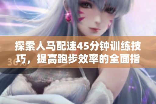 探索人马配速45分钟训练技巧，提高跑步效率的全面指南