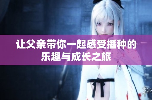让父亲带你一起感受播种的乐趣与成长之旅
