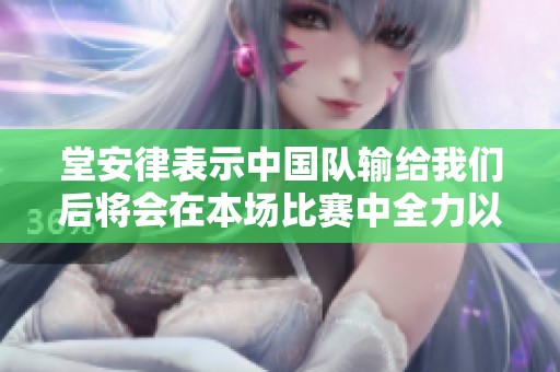 堂安律表示中国队输给我们后将会在本场比赛中全力以赴展现实力