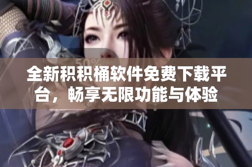 全新积积桶软件免费下载平台，畅享无限功能与体验