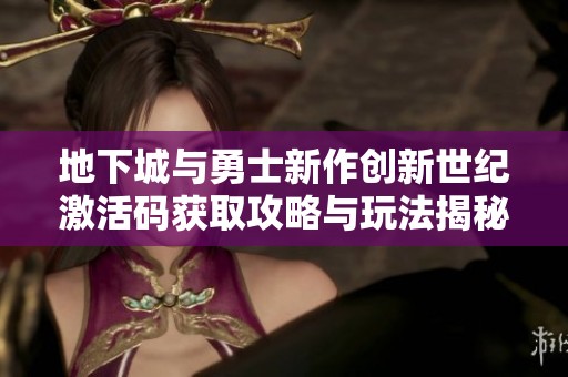 地下城与勇士新作创新世纪激活码获取攻略与玩法揭秘全方位解析